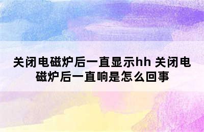 关闭电磁炉后一直显示hh 关闭电磁炉后一直响是怎么回事